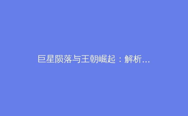 巨星陨落与王朝崛起：解析当代体坛新老交替的深层逻辑 - 2